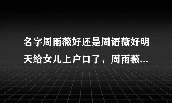 名字周雨薇好还是周语薇好明天给女儿上户口了，周雨薇周语薇两个字有点纠结，不知道哪个更好点？