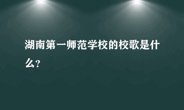湖南第一师范学校的校歌是什么？