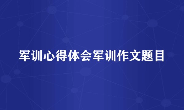 军训心得体会军训作文题目