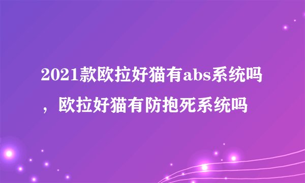 2021款欧拉好猫有abs系统吗，欧拉好猫有防抱死系统吗
