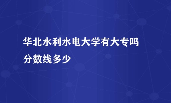 华北水利水电大学有大专吗 分数线多少