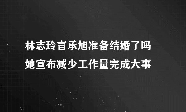 林志玲言承旭准备结婚了吗 她宣布减少工作量完成大事