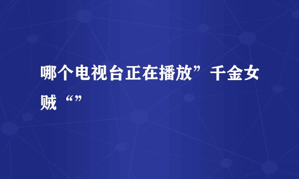 哪个电视台正在播放”千金女贼“”