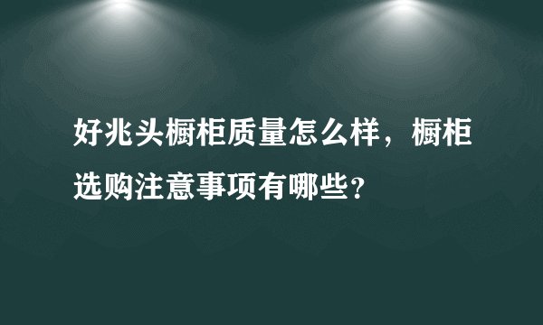 好兆头橱柜质量怎么样，橱柜选购注意事项有哪些？