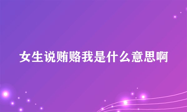 女生说贿赂我是什么意思啊