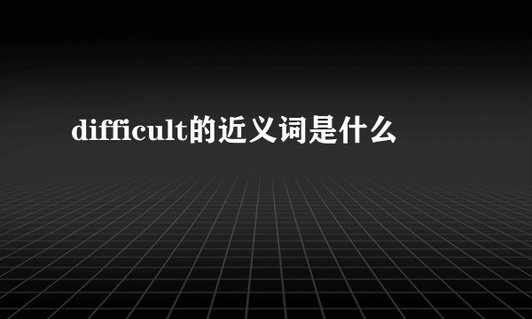 difficult的近义词是什么
