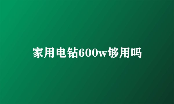 家用电钻600w够用吗