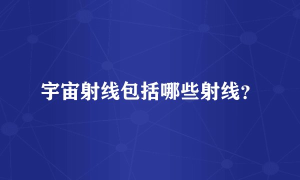 宇宙射线包括哪些射线？