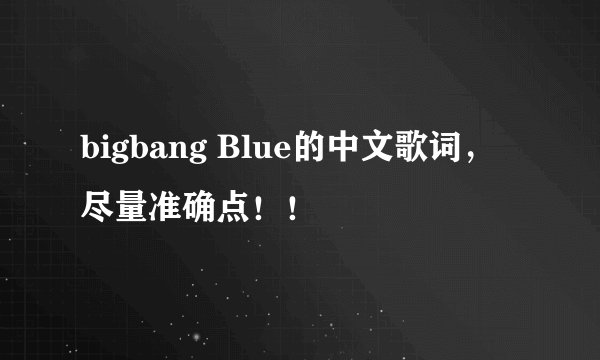 bigbang Blue的中文歌词，尽量准确点！！