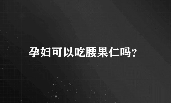 孕妇可以吃腰果仁吗？