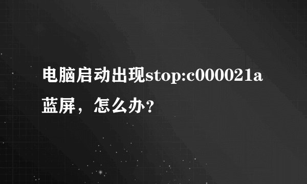 电脑启动出现stop:c000021a蓝屏，怎么办？