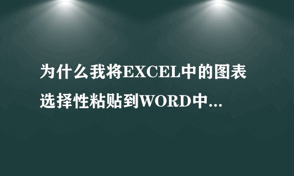 为什么我将EXCEL中的图表选择性粘贴到WORD中，总是不显示图表的图形，感觉总是压在文字下面，求电脑高手解