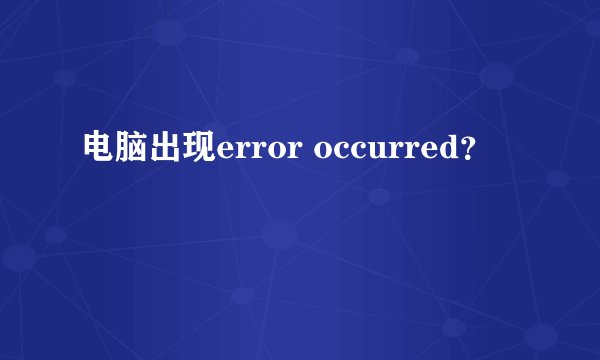 电脑出现error occurred？