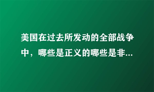 美国在过去所发动的全部战争中，哪些是正义的哪些是非正义的？