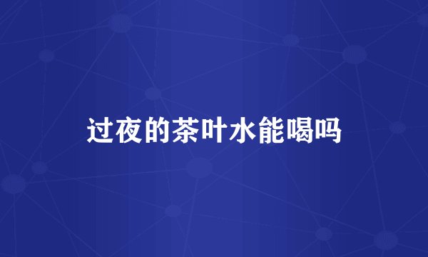 过夜的茶叶水能喝吗
