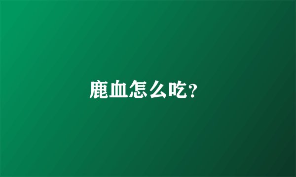 鹿血怎么吃?