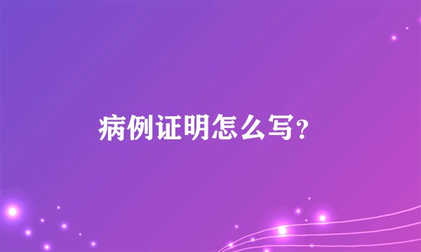 病例证明怎么写？