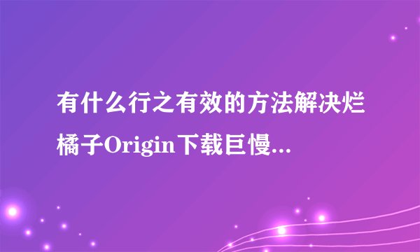 有什么行之有效的方法解决烂橘子Origin下载巨慢的问题？