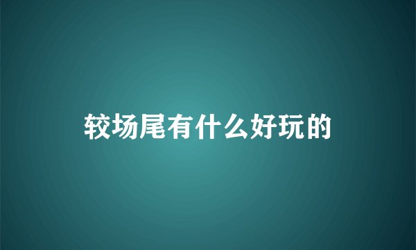 较场尾有什么好玩的