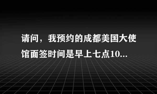 请问，我预约的成都美国大使馆面签时间是早上七点10分，几点去比较好呢，谢谢