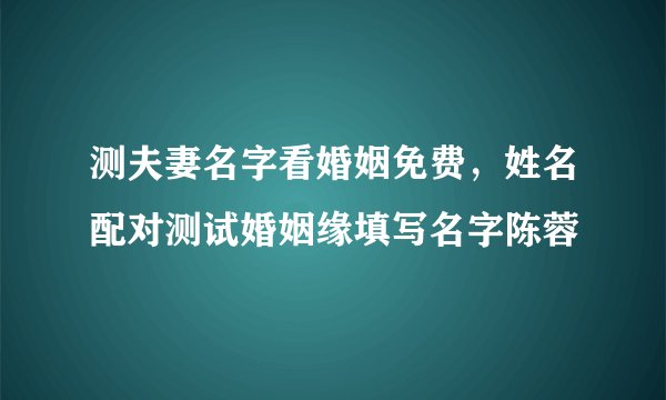 测夫妻名字看婚姻免费，姓名配对测试婚姻缘填写名字陈蓉