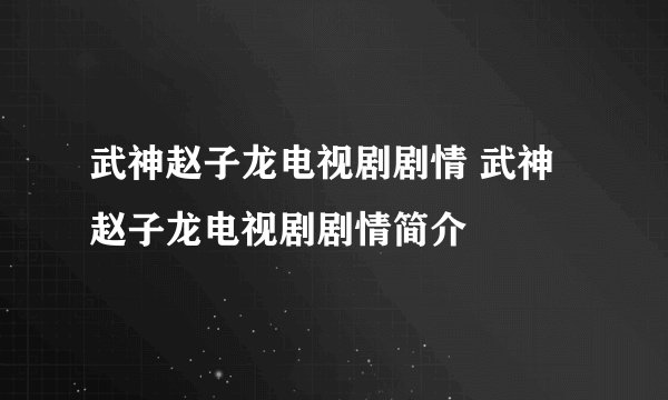 武神赵子龙电视剧剧情 武神赵子龙电视剧剧情简介