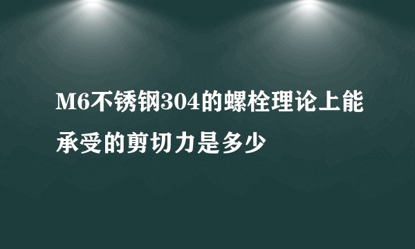 M6不锈钢304的螺栓理论上能承受的剪切力是多少