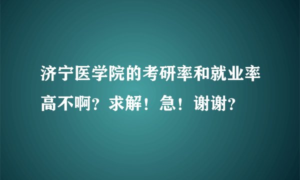 济宁医学院的考研率和就业率高不啊?求解!急!谢谢?