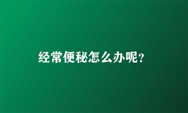 经常便秘怎么办呢？