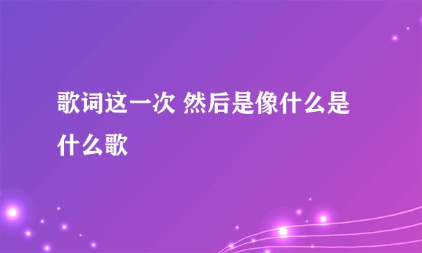 歌词这一次 然后是像什么是什么歌
