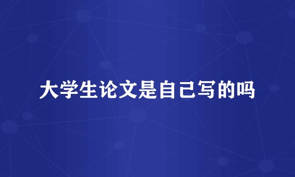 大学生论文是自己写的吗