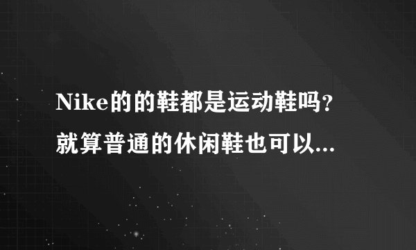 Nike的的鞋都是运动鞋吗？就算普通的休闲鞋也可以用来跑步吗？