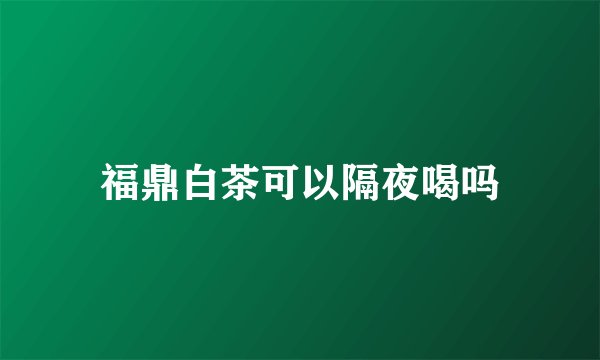 福鼎白茶可以隔夜喝吗