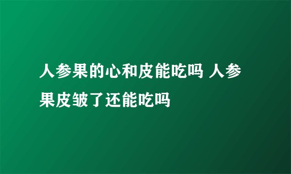 人参果的心和皮能吃吗 人参果皮皱了还能吃吗