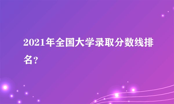 2021年全国大学录取分数线排名？