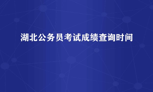 湖北公务员考试成绩查询时间