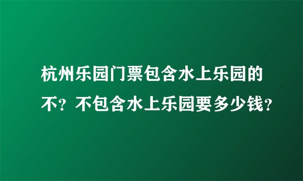 杭州乐园门票包含水上乐园的不？不包含水上乐园要多少钱？