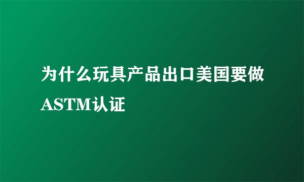 为什么玩具产品出口美国要做ASTM认证