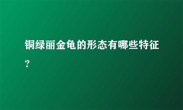 铜绿丽金龟的形态有哪些特征？