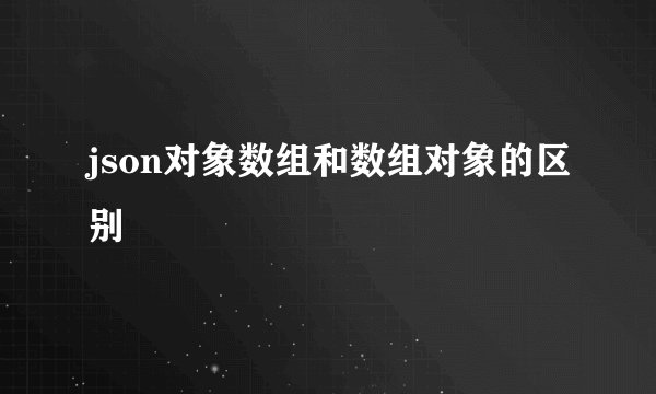 json对象数组和数组对象的区别