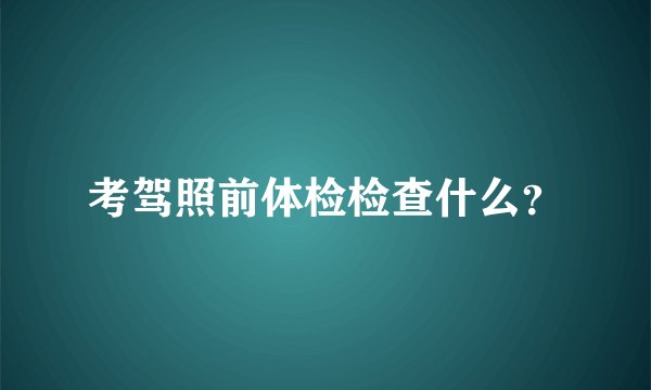 考驾照前体检检查什么？
