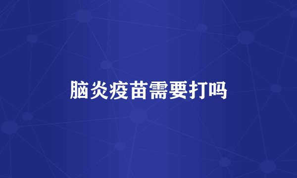 脑炎疫苗需要打吗