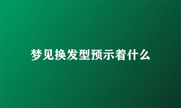 梦见换发型预示着什么