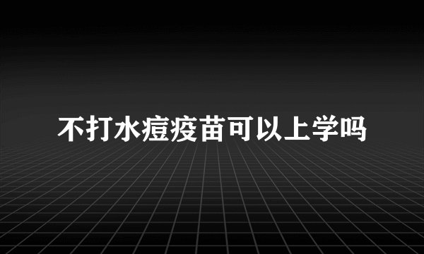 不打水痘疫苗可以上学吗