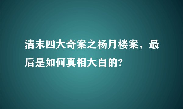 清末四大奇案之杨月楼案，最后是如何真相大白的?