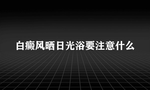 白癜风晒日光浴要注意什么