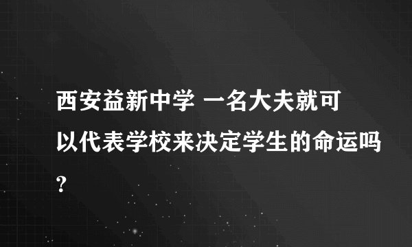 西安益新中学 一名大夫就可以代表学校来决定学生的命运吗？