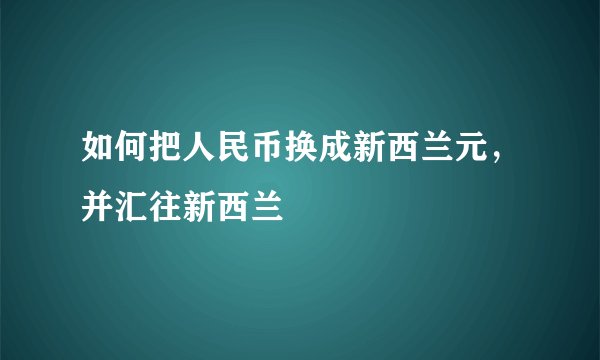 如何把人民币换成新西兰元，并汇往新西兰