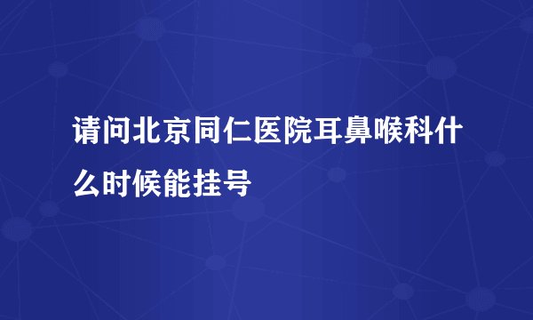 请问北京同仁医院耳鼻喉科什么时候能挂号