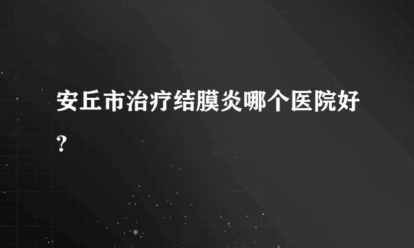 安丘市治疗结膜炎哪个医院好？
